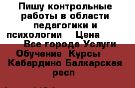 Пишу контрольные работы в области педагогики и психологии. › Цена ­ 300-650 - Все города Услуги » Обучение. Курсы   . Кабардино-Балкарская респ.